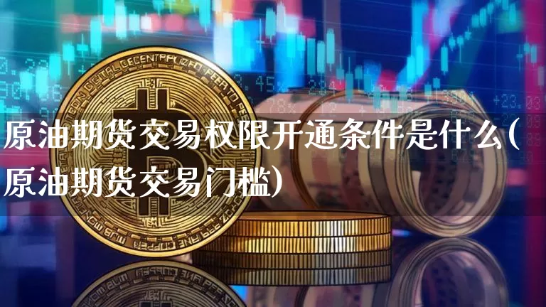 原油期货交易权限开通条件是什么(原油期货交易门槛)_期货资讯_第1张_诸葛期货直播室 原油期货交易权限开通条件是什么(原油期货交易门槛)_https://m.zghnxxa.com_期货资讯_第1张