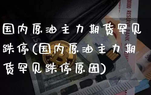 国内原油主力期货罕见跌停(国内原油主力期货罕见跌停原因)_https://m.zghnxxa.com_股指期货_第1张