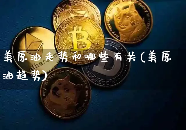美原油走势和哪些有关(美原油趋势)_https://m.zghnxxa.com_期货资讯_第1张
