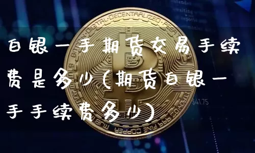 白银一手期货交易手续费是多少(期货白银一手手续费多少)_https://m.zghnxxa.com_原油直播_第1张