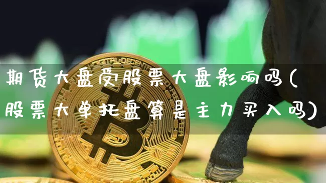 期货大盘受股票大盘影响吗(股票大单托盘算是主力买入吗)_https://m.zghnxxa.com_黄金直播_第1张