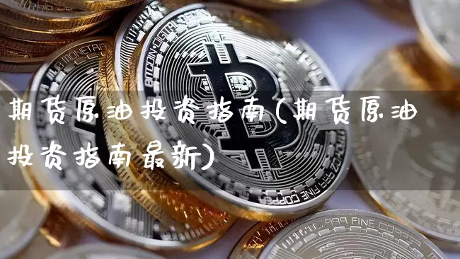 期货原油投资指南(期货原油投资指南最新)_https://m.zghnxxa.com_原油直播_第1张