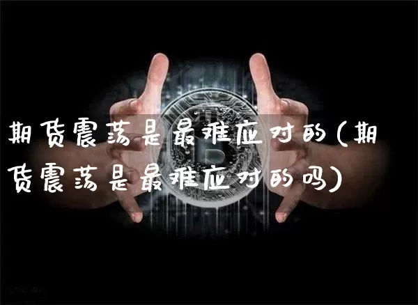 期货震荡是最难应对的(期货震荡是最难应对的吗)_https://m.zghnxxa.com_原油直播_第1张