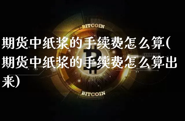 期货中纸浆的手续费怎么算(期货中纸浆的手续费怎么算出来)_https://m.zghnxxa.com_原油直播_第1张
