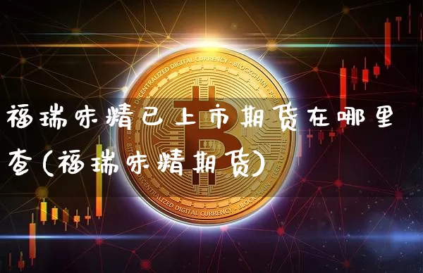 福瑞味精已上市期货在哪里查(福瑞味精期货)_https://m.zghnxxa.com_纳指期货_第1张