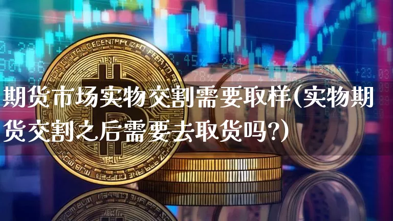 期货市场实物交割需要取样(实物期货交割之后需要去取货吗?)_https://m.zghnxxa.com_天然气期货_第1张
