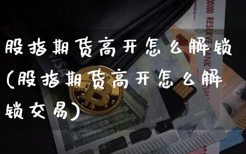 股指期货高开怎么解锁(股指期货高开怎么解锁交易)_https://m.zghnxxa.com_恒指期货_第1张