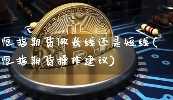 恒指期货做长线还是短线(恒指期货操作建议)_原油直播_第1张_诸葛期货直播室 恒指期货做长线还是短线(恒指期货操作建议)_https://m.zghnxxa.com_原油直播_第1张
