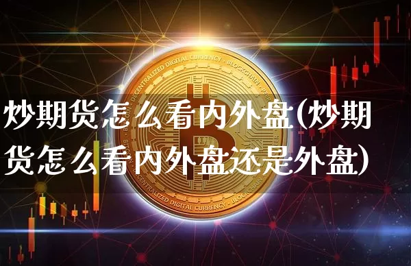 炒期货怎么看内外盘(炒期货怎么看内外盘还是外盘)_纳指期货_第1张_诸葛期货直播室 炒期货怎么看内外盘(炒期货怎么看内外盘还是外盘)_https://m.zghnxxa.com_纳指期货_第1张