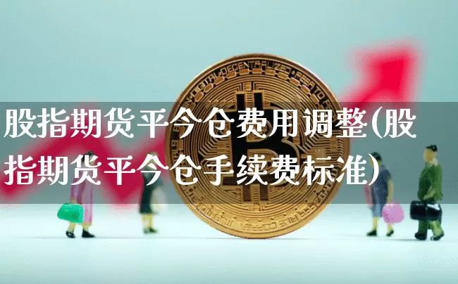 股指期货平今仓费用调整(股指期货平今仓手续费标准)_https://m.zghnxxa.com_原油直播_第1张