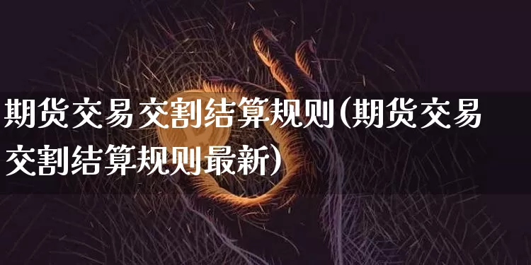 期货交易交割结算规则(期货交易交割结算规则最新)_https://m.zghnxxa.com_天然气期货_第1张