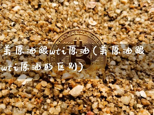 美原油跟wti原油(美原油跟wti原油的区别)_期货资讯_第1张_诸葛期货直播室 美原油跟wti原油(美原油跟wti原油的区别)_https://m.zghnxxa.com_期货资讯_第1张