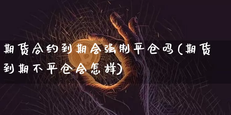 期货合约到期会强制平仓吗(期货到期不平仓会怎样)_https://m.zghnxxa.com_黄金直播_第1张