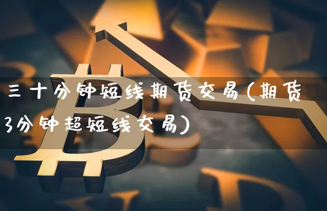 三十分钟短线期货交易(期货3分钟超短线交易)_https://m.zghnxxa.com_纳指期货_第1张