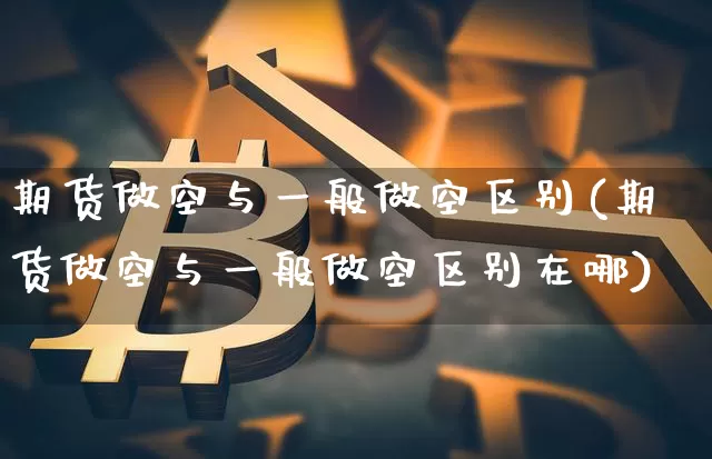 期货做空与一般做空区别(期货做空与一般做空区别在哪)_https://m.zghnxxa.com_天然气期货_第1张