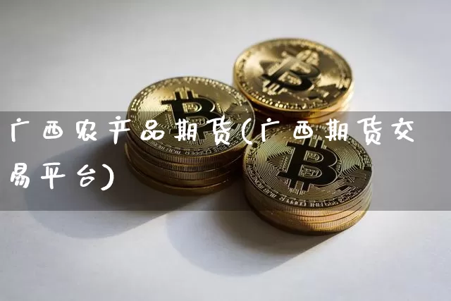 广西农产品期货(广西期货交易平台)_https://m.zghnxxa.com_黄金直播_第1张