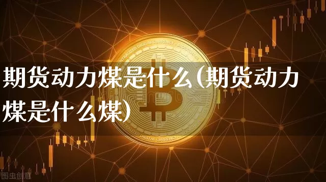 期货动力煤是什么(期货动力煤是什么煤)_https://m.zghnxxa.com_期货资讯_第1张