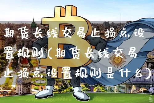 期货长线交易止损点设置规则(期货长线交易止损点设置规则是什么)_黄金直播_第1张_诸葛期货直播室 期货长线交易止损点设置规则(期货长线交易止损点设置规则是什么)_https://m.zghnxxa.com_黄金直播_第1张