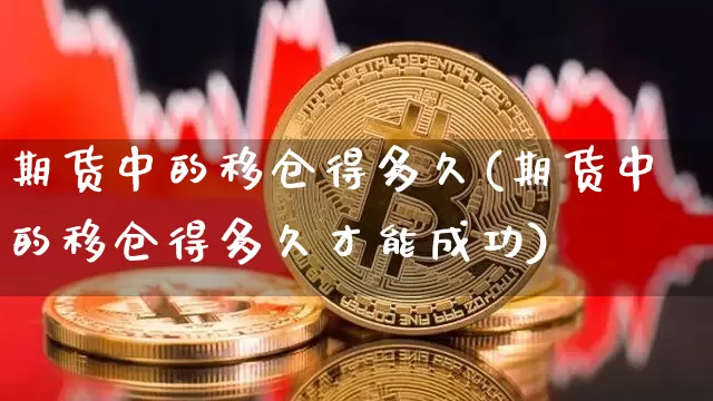 期货中的移仓得多久(期货中的移仓得多久才能成功)_https://m.zghnxxa.com_股指期货_第1张
