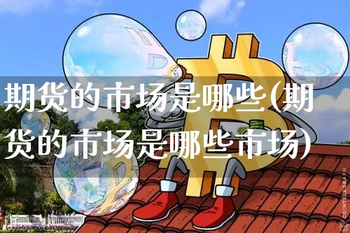 期货的市场是哪些(期货的市场是哪些市场)_原油直播_第1张_诸葛期货直播室 期货的市场是哪些(期货的市场是哪些市场)_https://m.zghnxxa.com_原油直播_第1张