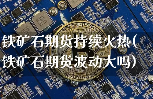铁矿石期货持续火热(铁矿石期货波动大吗)_https://m.zghnxxa.com_原油直播_第1张