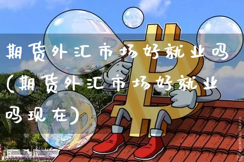 期货外汇市场好就业吗(期货外汇市场好就业吗现在)_https://m.zghnxxa.com_股指期货_第1张