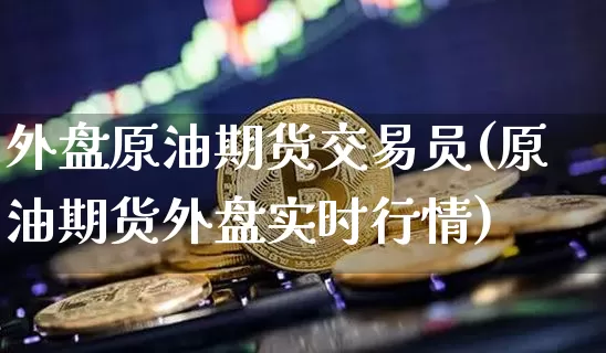 外盘原油期货交易员(原油期货外盘实时行情)_https://m.zghnxxa.com_期货资讯_第1张