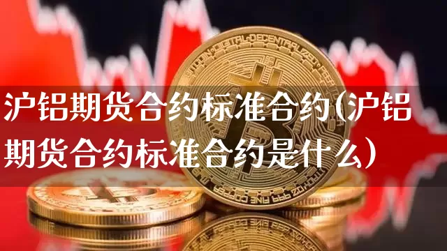 沪铝期货合约标准合约(沪铝期货合约标准合约是什么)_https://m.zghnxxa.com_原油直播_第1张