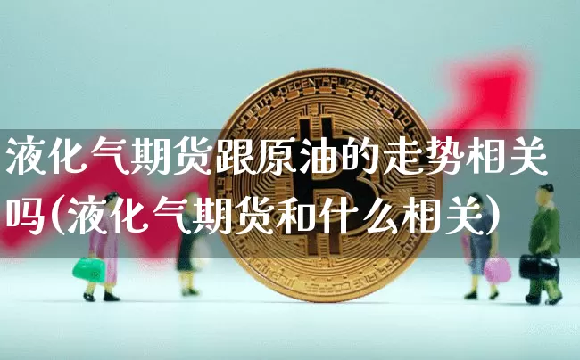 液化气期货跟原油的走势相关吗(液化气期货和什么相关)_股指期货_第1张_诸葛期货直播室 液化气期货跟原油的走势相关吗(液化气期货和什么相关)_https://m.zghnxxa.com_股指期货_第1张