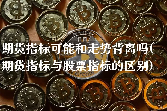 期货指标可能和走势背离吗(期货指标与股票指标的区别)_https://m.zghnxxa.com_原油直播_第1张