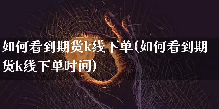 如何看到期货k线下单(如何看到期货k线下单时间)_https://m.zghnxxa.com_期货资讯_第1张