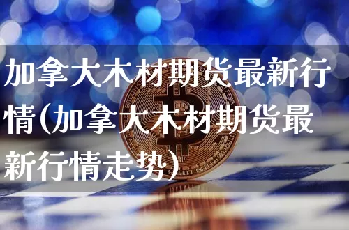 加拿大木材期货最新行情(加拿大木材期货最新行情走势)_原油直播_第1张_诸葛期货直播室 加拿大木材期货最新行情(加拿大木材期货最新行情走势)_https://m.zghnxxa.com_原油直播_第1张