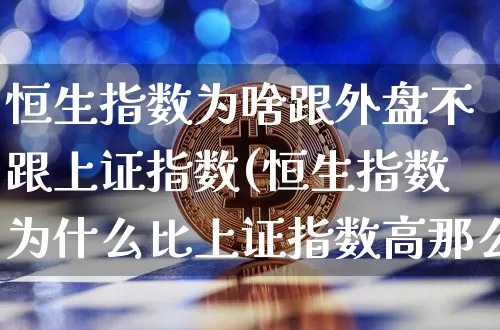 恒生指数为啥跟外盘不跟上证指数(恒生指数为什么比上证指数高那么多)_https://m.zghnxxa.com_股指期货_第1张