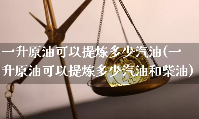 一升原油可以提炼多少汽油(一升原油可以提炼多少汽油和柴油)_https://m.zghnxxa.com_股指期货_第1张