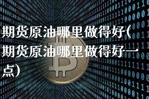 期货原油哪里做得好(期货原油哪里做得好一点)_天然气期货_第1张_诸葛期货直播室 期货原油哪里做得好(期货原油哪里做得好一点)_https://m.zghnxxa.com_天然气期货_第1张