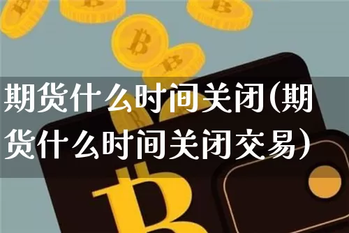 期货什么时间关闭(期货什么时间关闭交易)_https://m.zghnxxa.com_纳指期货_第1张