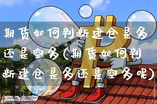 期货如何判断建仓是多还是空多(期货如何判断建仓是多还是空多呢)_天然气期货_第1张_诸葛期货直播室 期货如何判断建仓是多还是空多(期货如何判断建仓是多还是空多呢)_https://m.zghnxxa.com_天然气期货_第1张