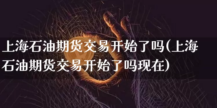 上海石油期货交易开始了吗(上海石油期货交易开始了吗现在)_https://m.zghnxxa.com_股指期货_第1张
