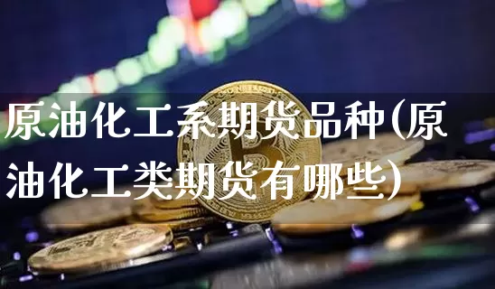 原油化工系期货品种(原油化工类期货有哪些)_https://m.zghnxxa.com_纳指期货_第1张