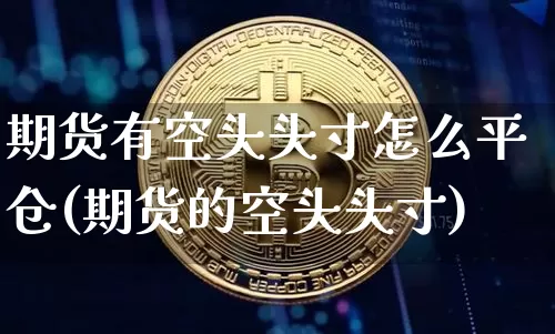 期货有空头头寸怎么平仓(期货的空头头寸)_https://m.zghnxxa.com_股指期货_第1张