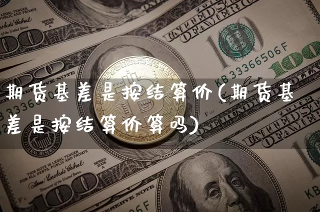 期货基差是按结算价(期货基差是按结算价算吗)_https://m.zghnxxa.com_原油直播_第1张