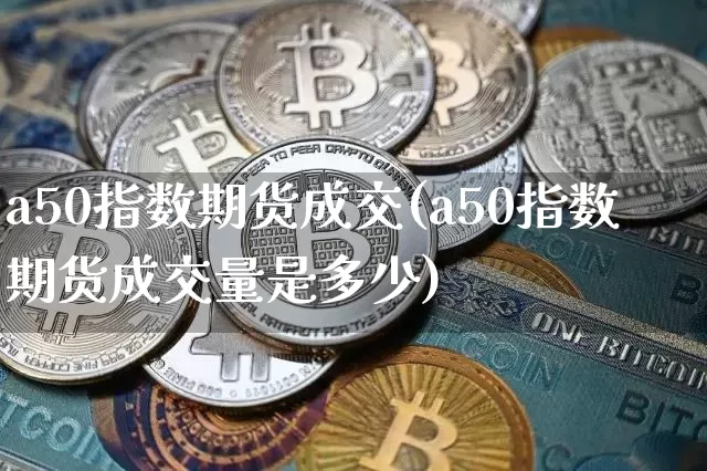 a50指数期货成交(a50指数期货成交量是多少)_https://m.zghnxxa.com_原油直播_第1张