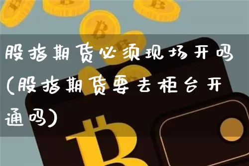 股指期货必须现场开吗(股指期货要去柜台开通吗)_https://m.zghnxxa.com_股指期货_第1张