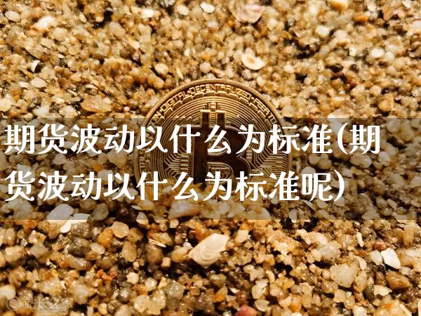 期货波动以什么为标准(期货波动以什么为标准呢)_https://m.zghnxxa.com_黄金直播_第1张