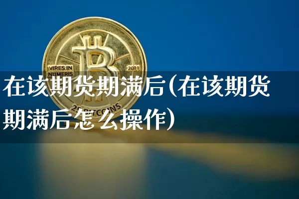 在该期货期满后(在该期货期满后怎么操作)_https://m.zghnxxa.com_纳指期货_第1张