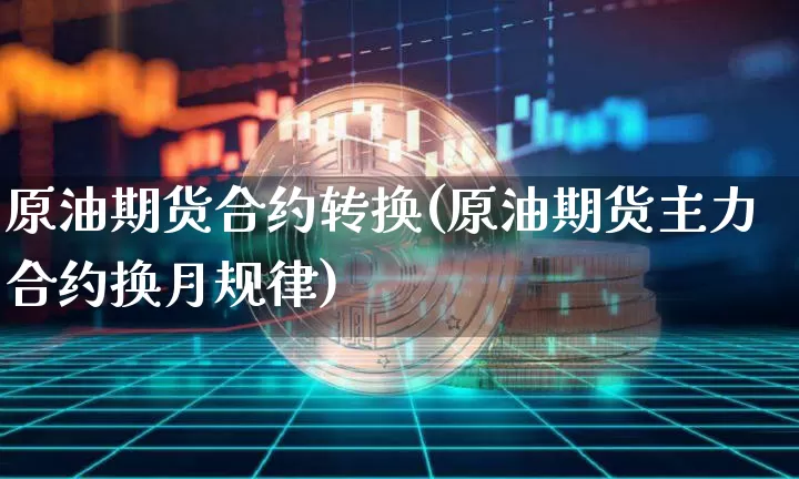 原油期货合约转换(原油期货主力合约换月规律)_https://m.zghnxxa.com_期货资讯_第1张