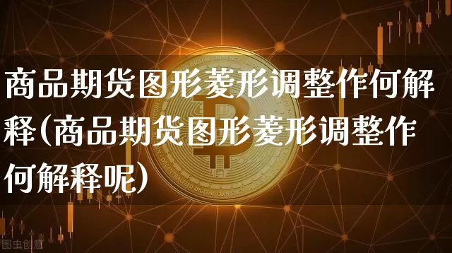 商品期货图形菱形调整作何解释(商品期货图形菱形调整作何解释呢)_https://m.zghnxxa.com_期货资讯_第1张