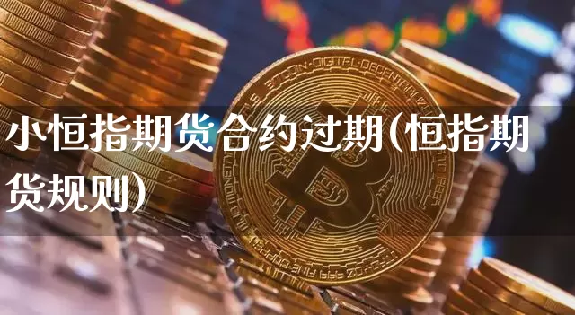 小恒指期货合约过期(恒指期货规则)_原油直播_第1张_诸葛期货直播室 小恒指期货合约过期(恒指期货规则)_https://m.zghnxxa.com_原油直播_第1张