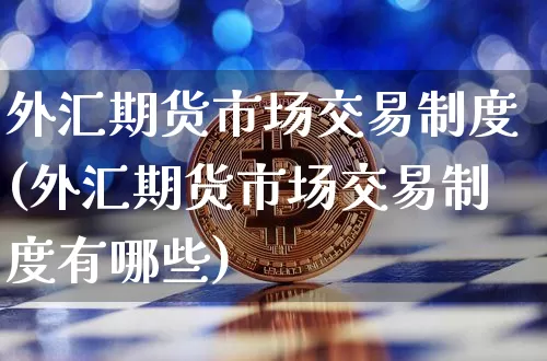 外汇期货市场交易制度(外汇期货市场交易制度有哪些)_https://m.zghnxxa.com_股指期货_第1张