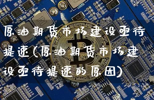 原油期货市场建设亟待提速(原油期货市场建设亟待提速的原因)_https://m.zghnxxa.com_恒指期货_第1张